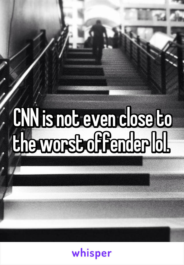 CNN is not even close to the worst offender lol. 