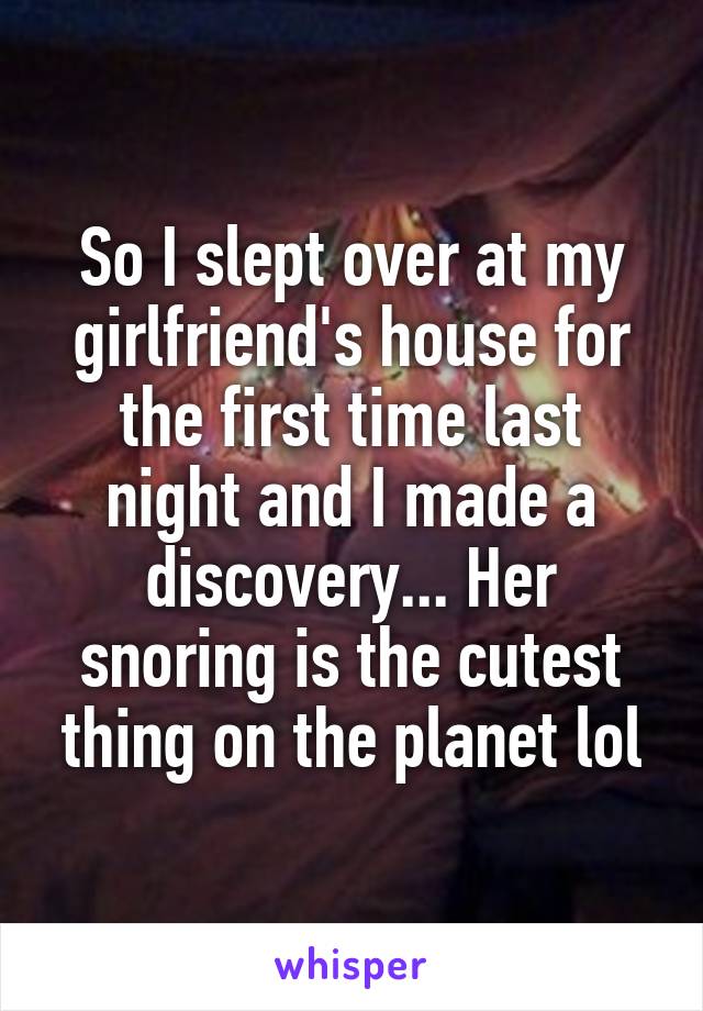 So I slept over at my girlfriend's house for the first time last night and I made a discovery... Her snoring is the cutest thing on the planet lol