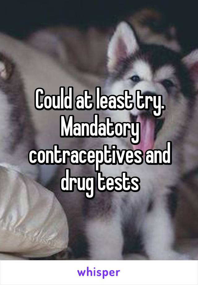 Could at least try. Mandatory contraceptives and drug tests