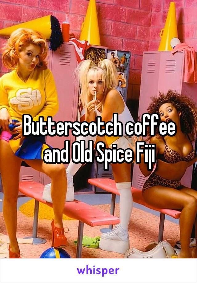 Butterscotch coffee and Old Spice Fiji