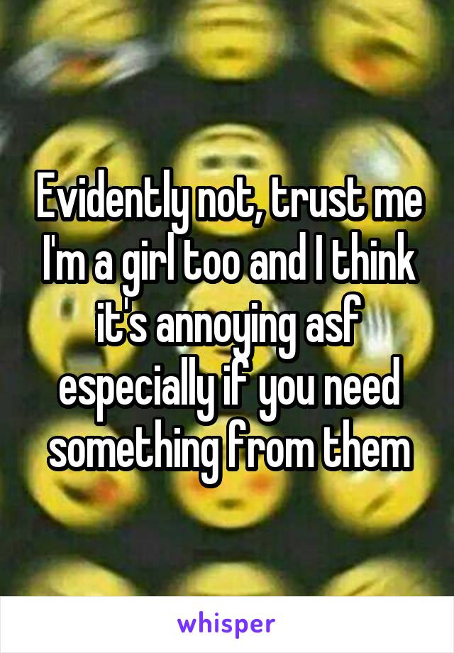 Evidently not, trust me I'm a girl too and I think it's annoying asf especially if you need something from them