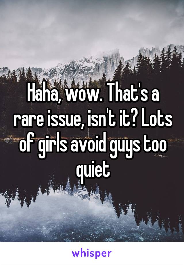 Haha, wow. That's a rare issue, isn't it? Lots of girls avoid guys too quiet