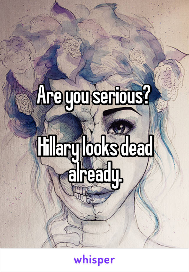 Are you serious? 

Hillary looks dead already.