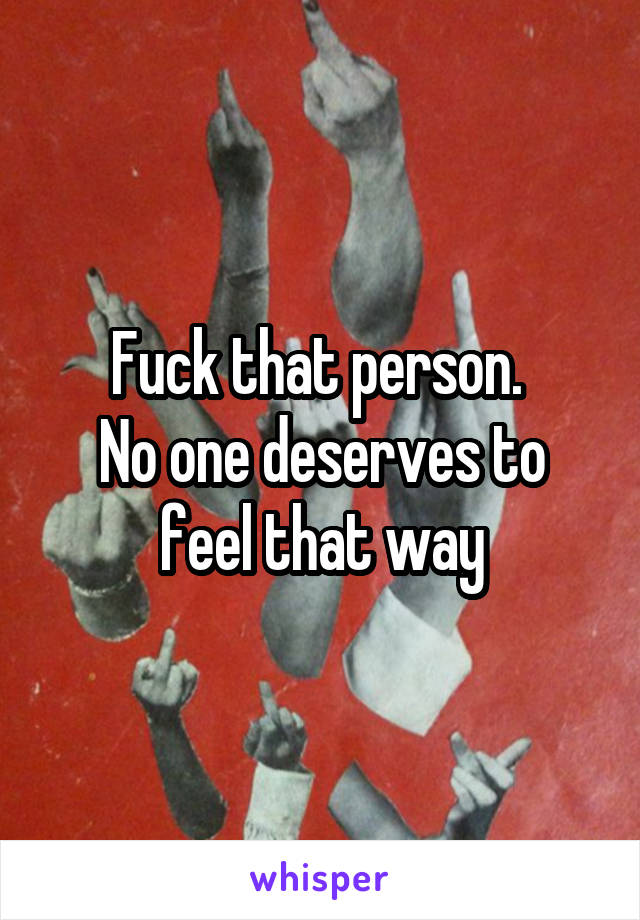 Fuck that person. 
No one deserves to feel that way