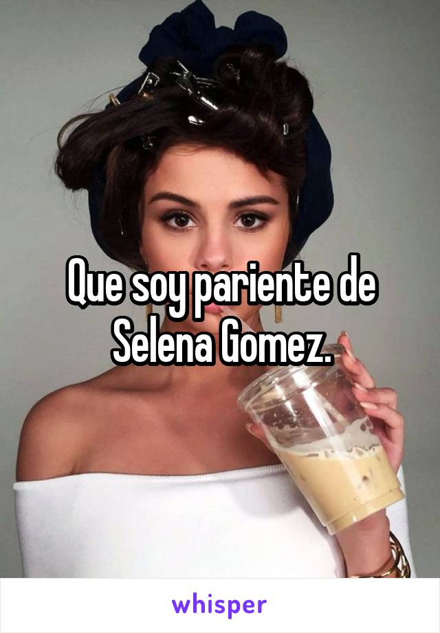 Que soy pariente de Selena Gomez.