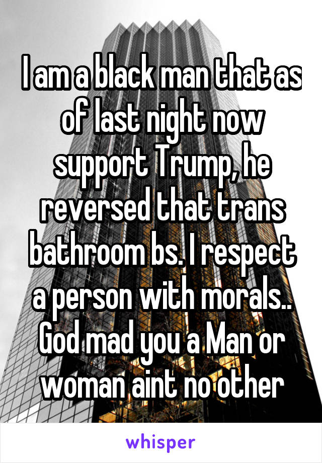 I am a black man that as of last night now support Trump, he reversed that trans bathroom bs. I respect a person with morals.. God mad you a Man or woman aint no other