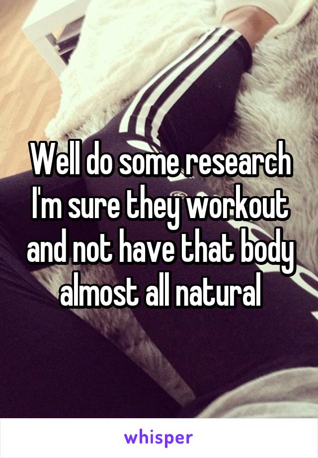 Well do some research I'm sure they workout and not have that body almost all natural