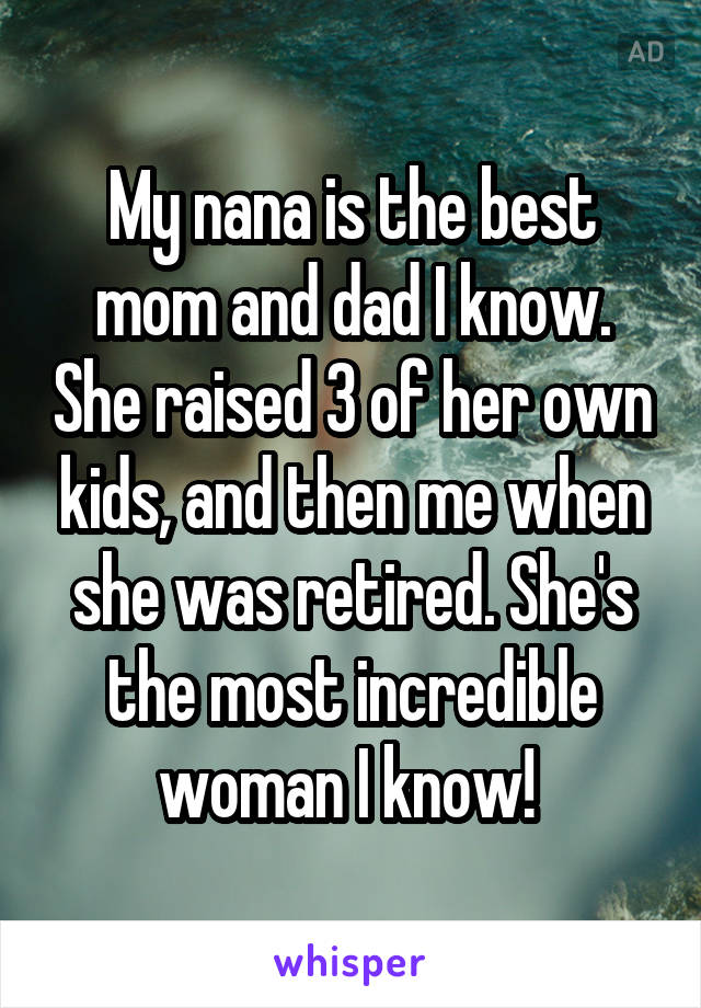 My nana is the best mom and dad I know. She raised 3 of her own kids, and then me when she was retired. She's the most incredible woman I know! 