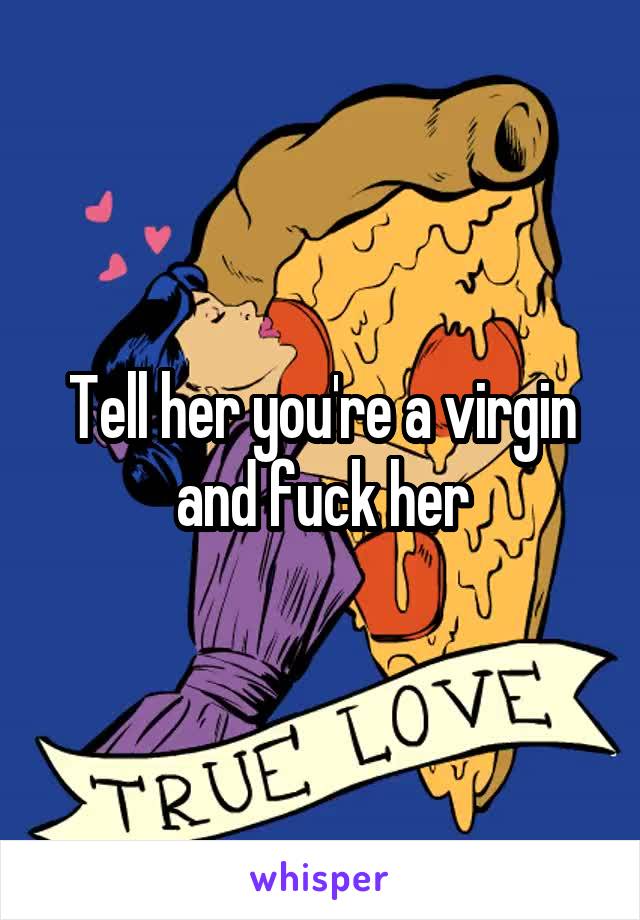 Tell her you're a virgin and fuck her