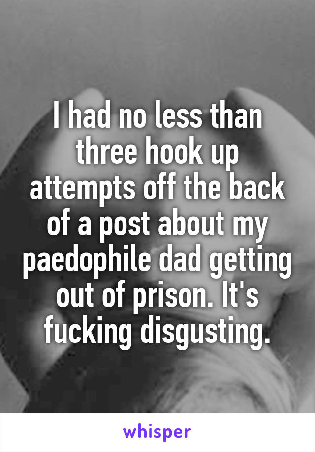 I had no less than three hook up attempts off the back of a post about my paedophile dad getting out of prison. It's fucking disgusting.