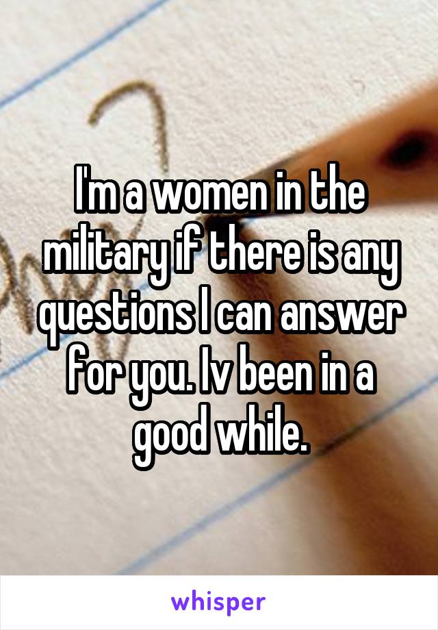 I'm a women in the military if there is any questions I can answer for you. Iv been in a good while.