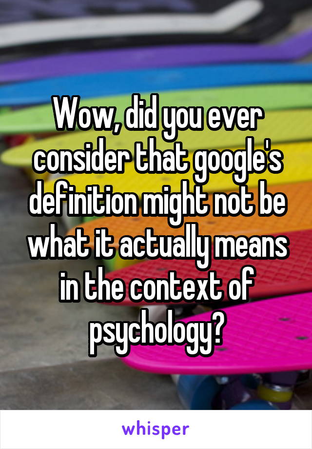 Wow, did you ever consider that google's definition might not be what it actually means in the context of psychology?