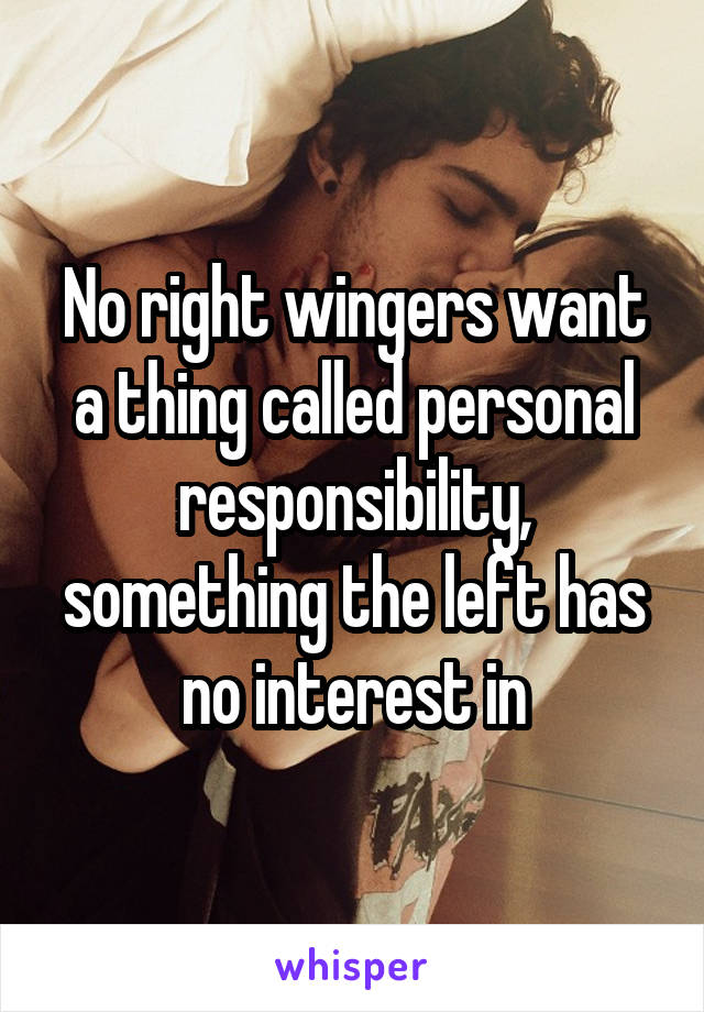 No right wingers want a thing called personal responsibility, something the left has no interest in