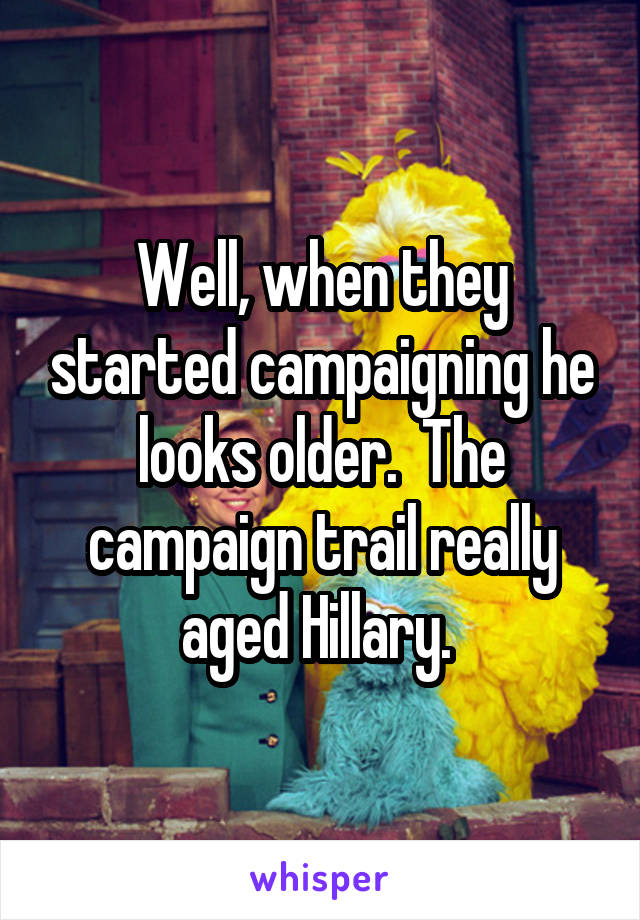 Well, when they started campaigning he looks older.  The campaign trail really aged Hillary. 