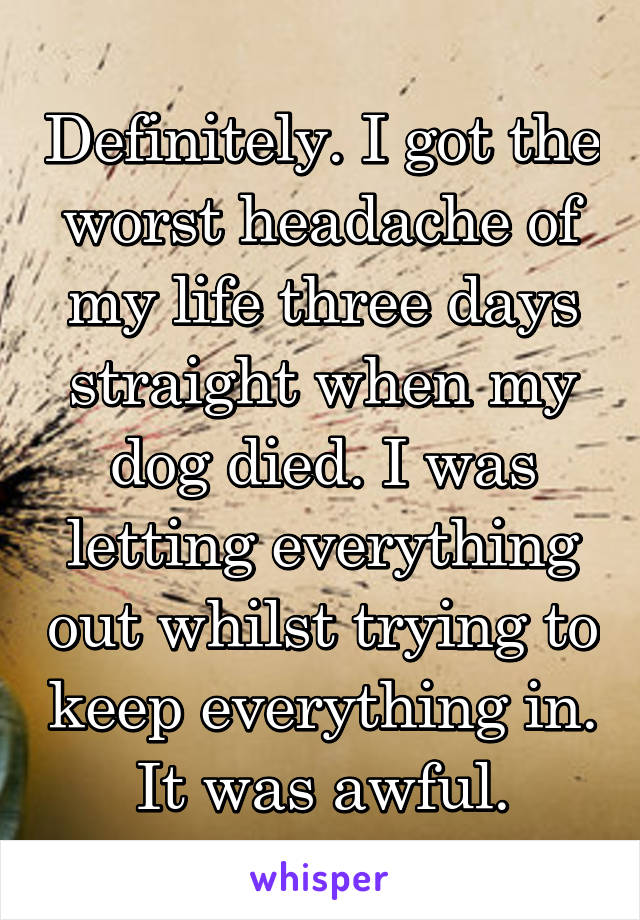 Definitely. I got the worst headache of my life three days straight when my dog died. I was letting everything out whilst trying to keep everything in. It was awful.