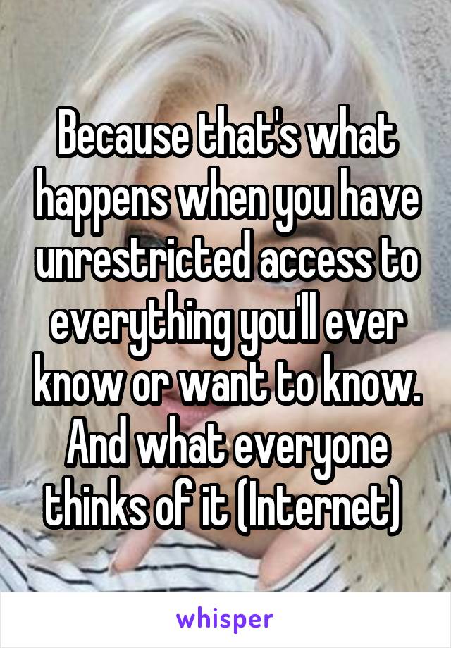 Because that's what happens when you have unrestricted access to everything you'll ever know or want to know. And what everyone thinks of it (Internet) 