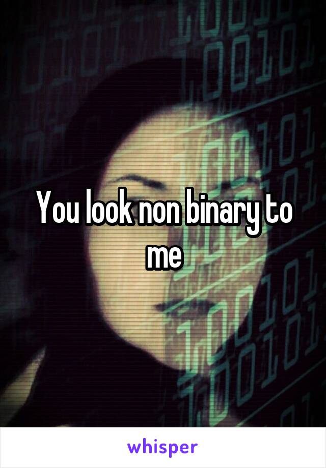 You look non binary to me