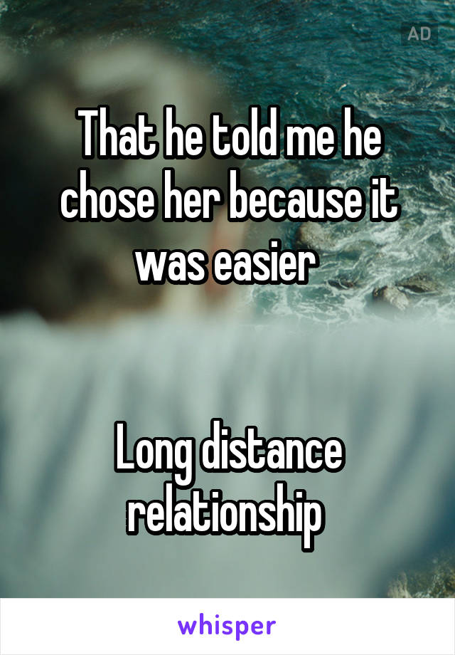 That he told me he chose her because it was easier 


Long distance relationship 