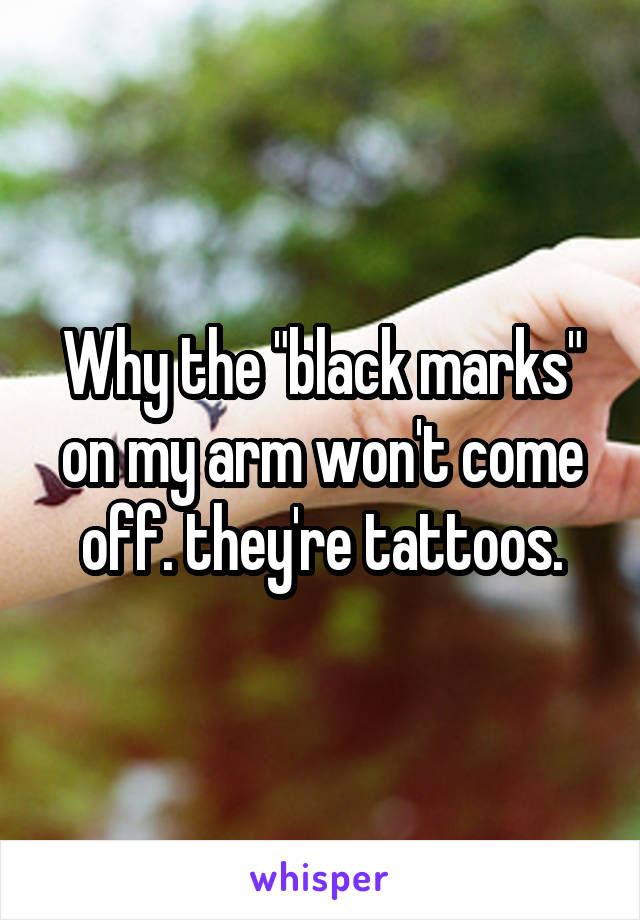 Why the "black marks" on my arm won't come off. they're tattoos.