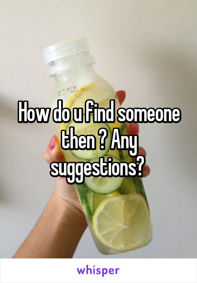 How do u find someone then ? Any suggestions? 