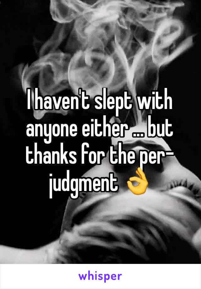 I haven't slept with anyone either ... but thanks for the per- judgment 👌