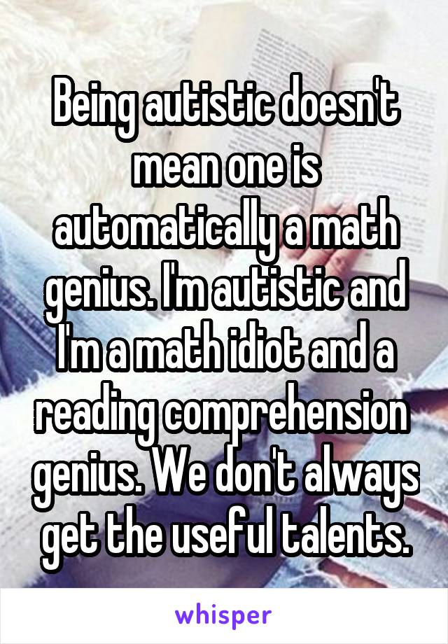 Being autistic doesn't mean one is automatically a math genius. I'm autistic and I'm a math idiot and a reading comprehension  genius. We don't always get the useful talents.