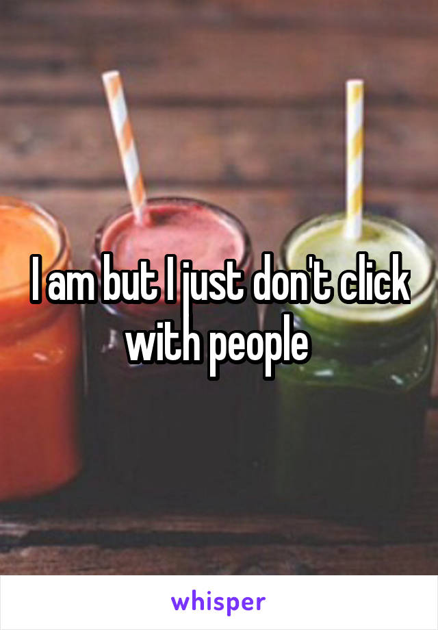 I am but I just don't click with people 