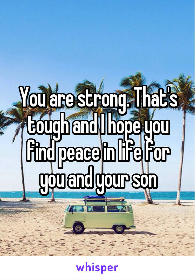You are strong. That's tough and I hope you find peace in life for you and your son