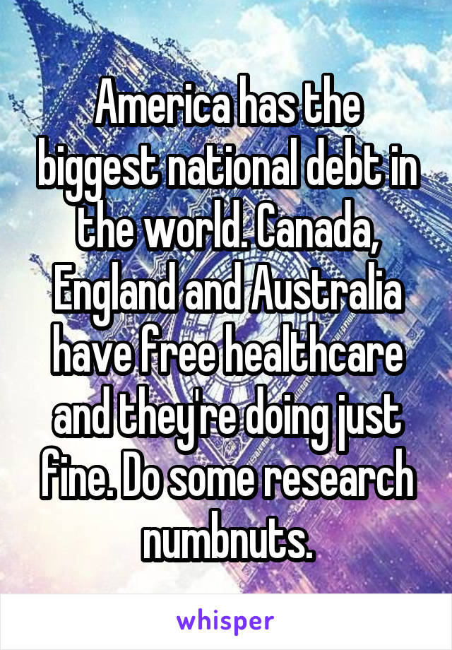 America has the biggest national debt in the world. Canada, England and Australia have free healthcare and they're doing just fine. Do some research numbnuts.