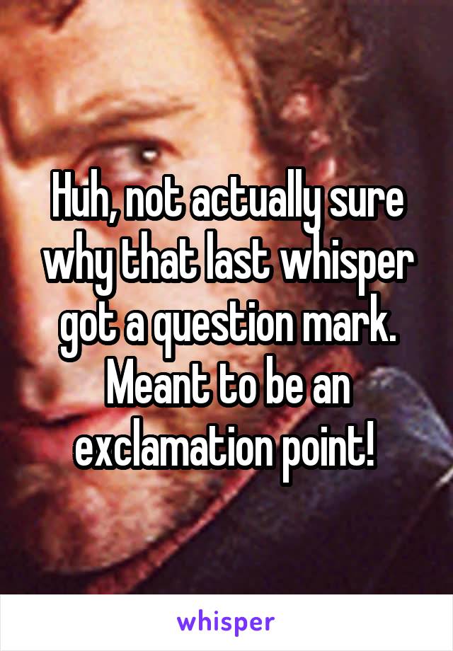 Huh, not actually sure why that last whisper got a question mark.
Meant to be an exclamation point! 