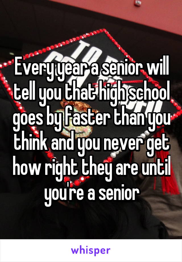 Every year a senior will tell you that high school goes by faster than you think and you never get how right they are until you're a senior