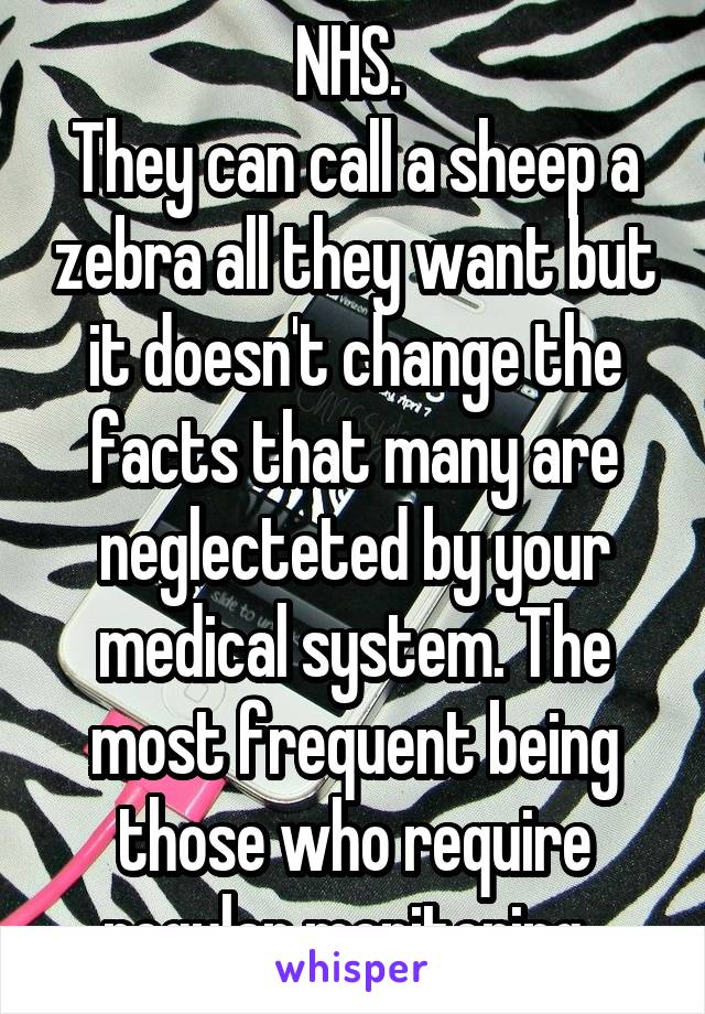 NHS. 
They can call a sheep a zebra all they want but it doesn't change the facts that many are neglecteted by your medical system. The most frequent being those who require regular monitoring. 