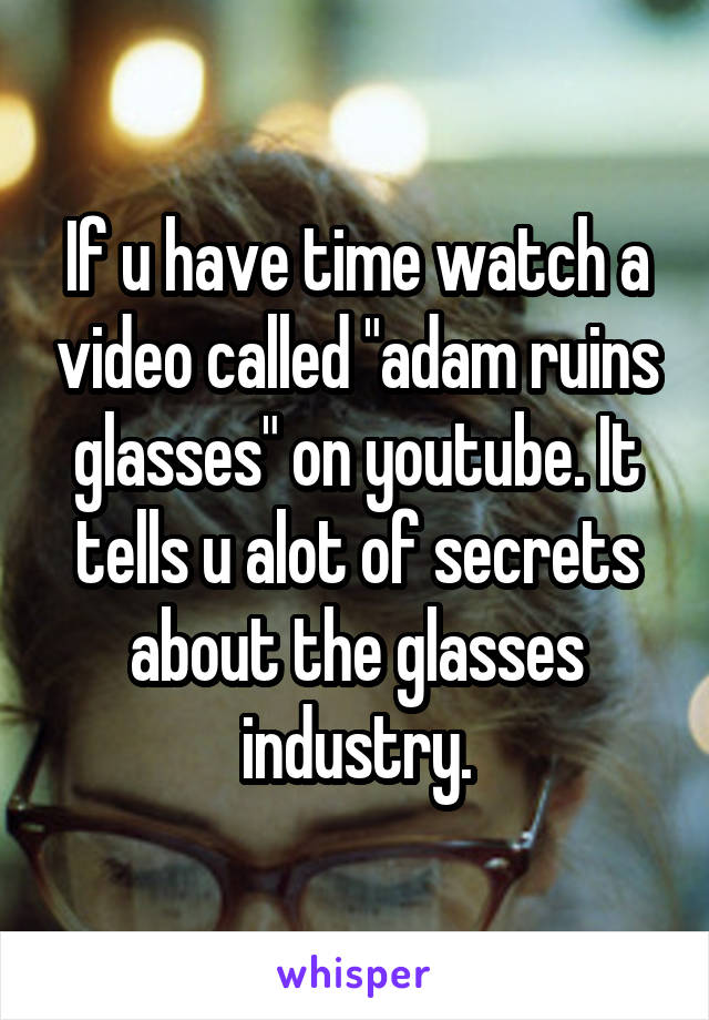 If u have time watch a video called "adam ruins glasses" on youtube. It tells u alot of secrets about the glasses industry.