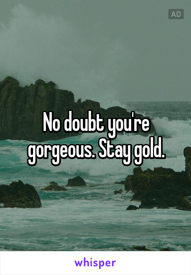 No doubt you're gorgeous. Stay gold.