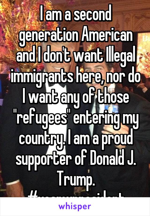 I am a second generation American and I don't want Illegal immigrants here, nor do I want any of those "refugees" entering my country. I am a proud supporter of Donald J. Trump.
#yesmypresident
