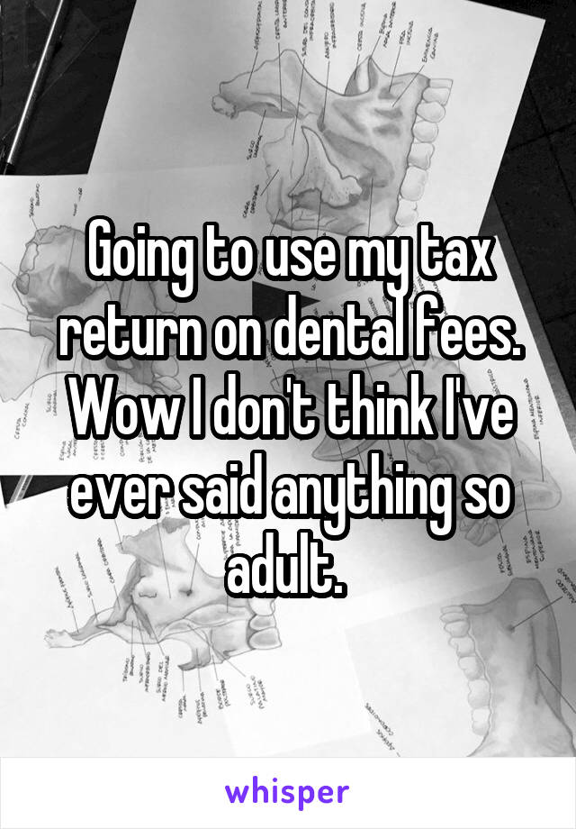 Going to use my tax return on dental fees. Wow I don't think I've ever said anything so adult. 