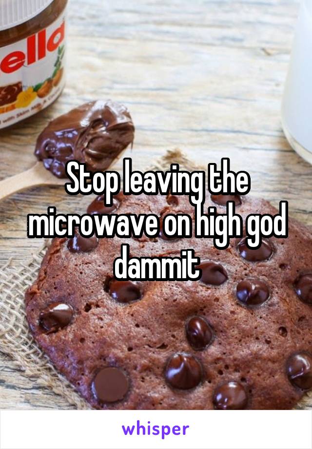 Stop leaving the microwave on high god dammit