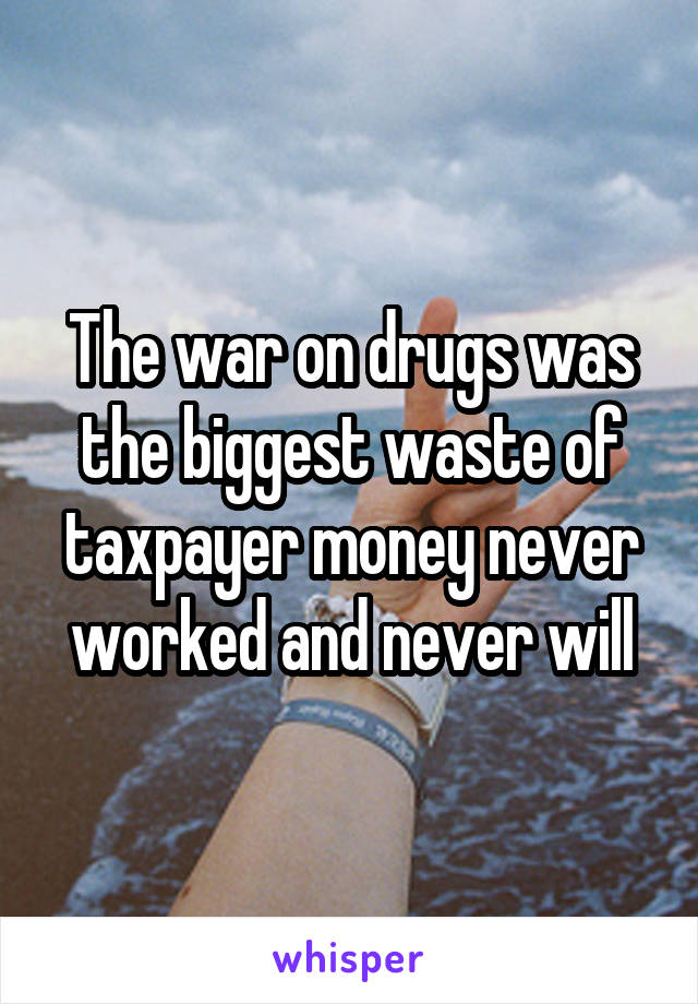 The war on drugs was the biggest waste of taxpayer money never worked and never will