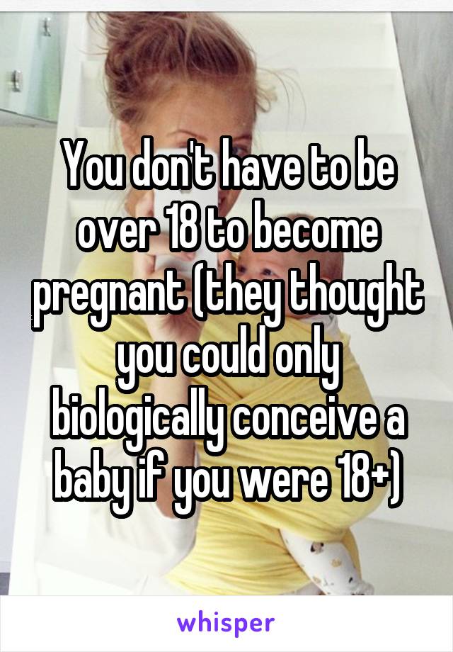 You don't have to be over 18 to become pregnant (they thought you could only biologically conceive a baby if you were 18+)