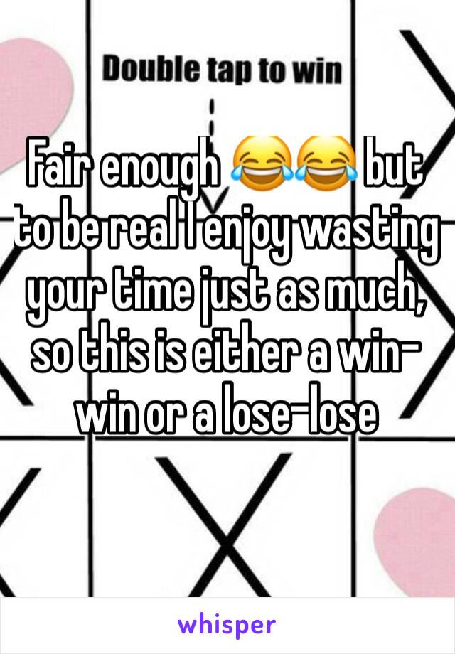 Fair enough 😂😂 but to be real I enjoy wasting your time just as much, so this is either a win-win or a lose-lose