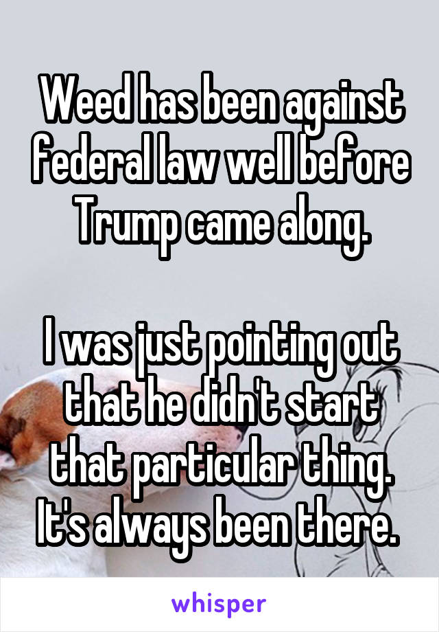 Weed has been against federal law well before Trump came along.

I was just pointing out that he didn't start that particular thing. It's always been there. 