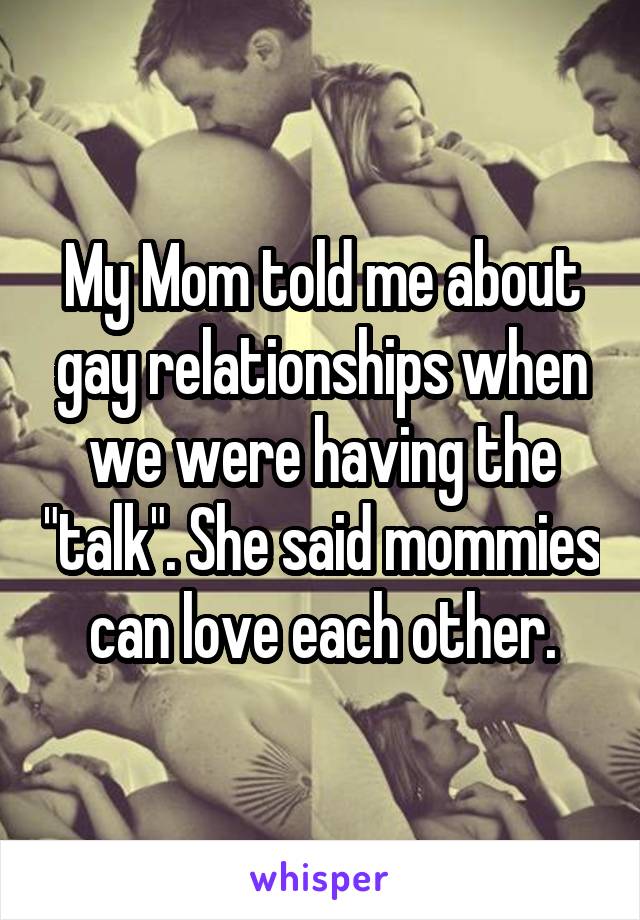 My Mom told me about gay relationships when we were having the "talk". She said mommies can love each other.