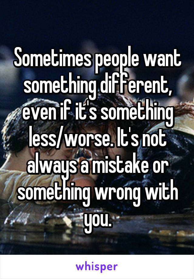 Sometimes people want something different, even if it's something less/worse. It's not always a mistake or something wrong with you.