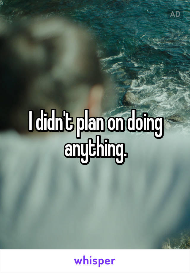 I didn't plan on doing anything.