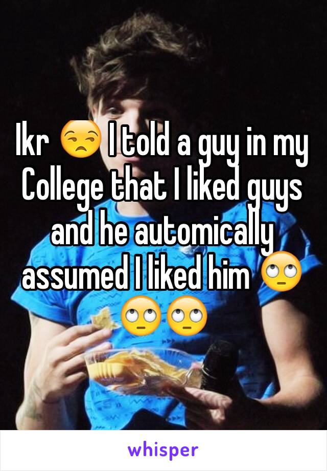 Ikr 😒 I told a guy in my College that I liked guys and he automically assumed I liked him 🙄🙄🙄