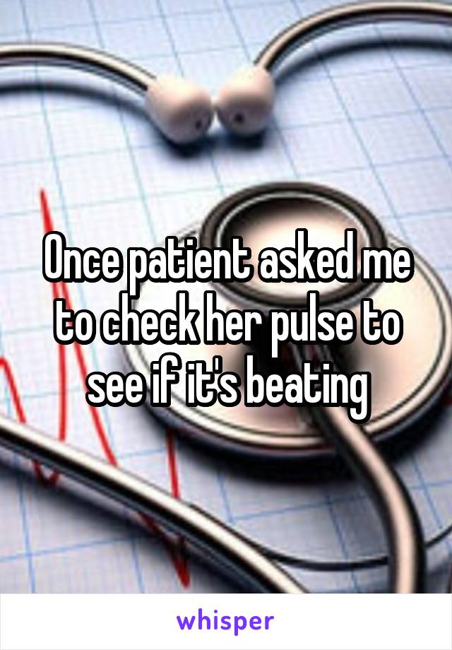 Once patient asked me to check her pulse to see if it's beating