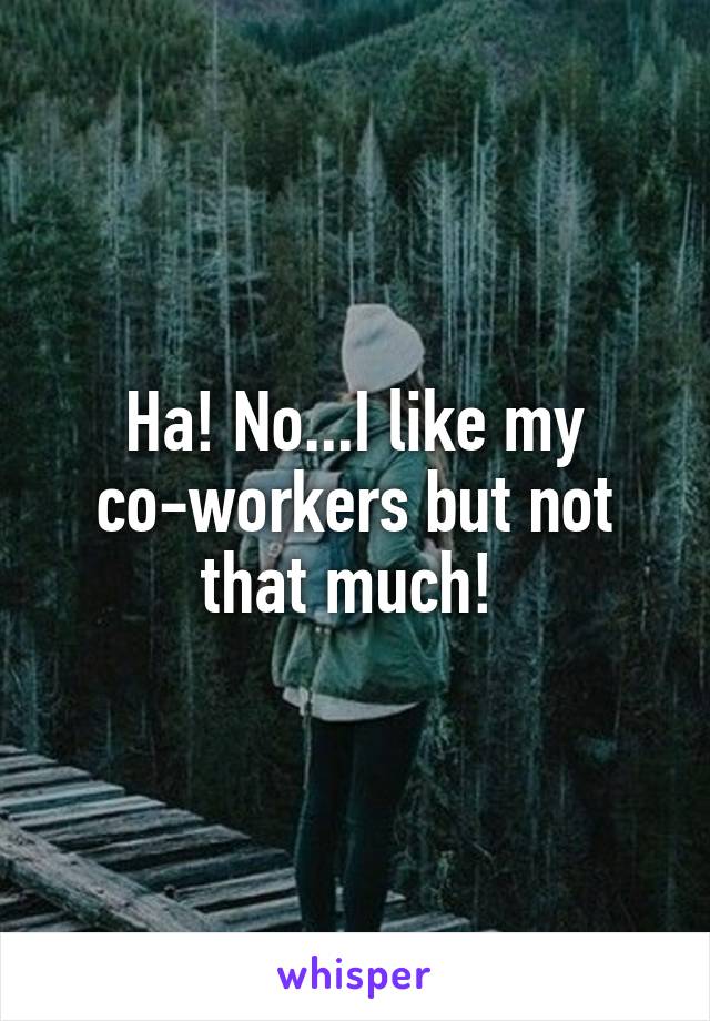 Ha! No...I like my co-workers but not that much! 