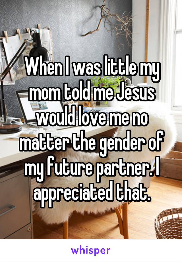 When I was little my mom told me Jesus would love me no matter the gender of my future partner. I appreciated that.