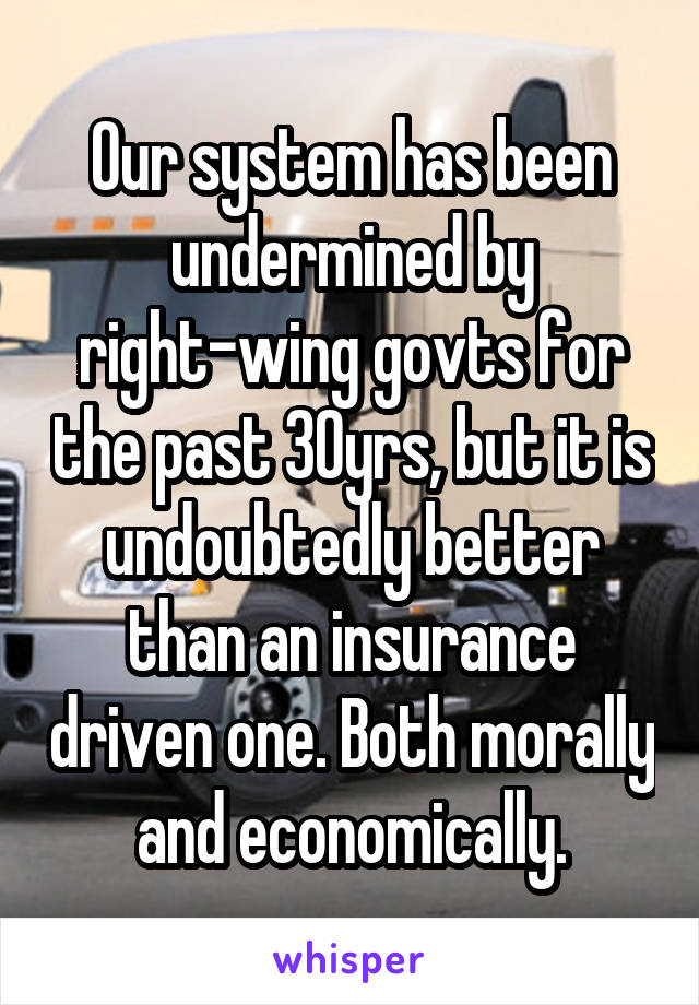 Our system has been undermined by right-wing govts for the past 30yrs, but it is undoubtedly better than an insurance driven one. Both morally and economically.