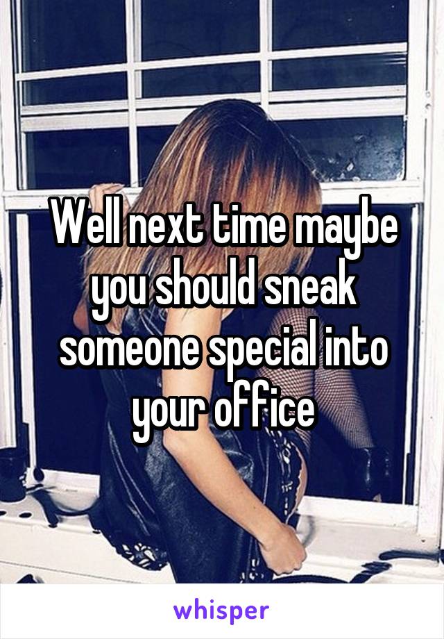 Well next time maybe you should sneak someone special into your office